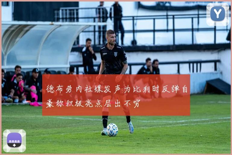 德布劳内社媒发声为比利时反弹自豪称积极亮点层出不穷