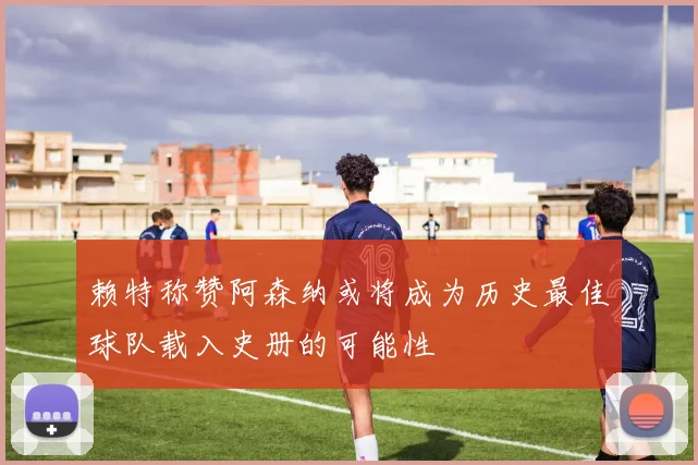 赖特称赞阿森纳或将成为历史最佳球队载入史册的可能性