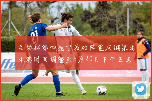 足协杯第四轮宁波对阵重庆铜梁龙比赛时间调整至6月20日下午五点