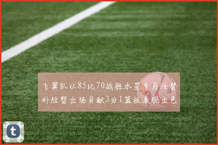 飞翼队以85比70战胜水星李月汝替补短暂出场贡献3分1篮板表现出色