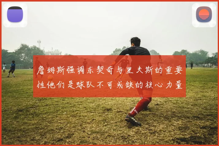詹姆斯强调东契奇与里夫斯的重要性他们是球队不可或缺的核心力量