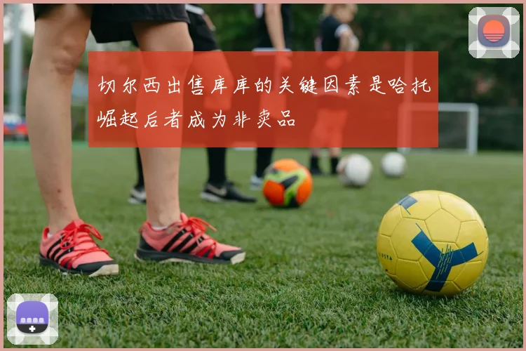 切尔西出售库库的关键因素是哈托崛起后者成为非卖品