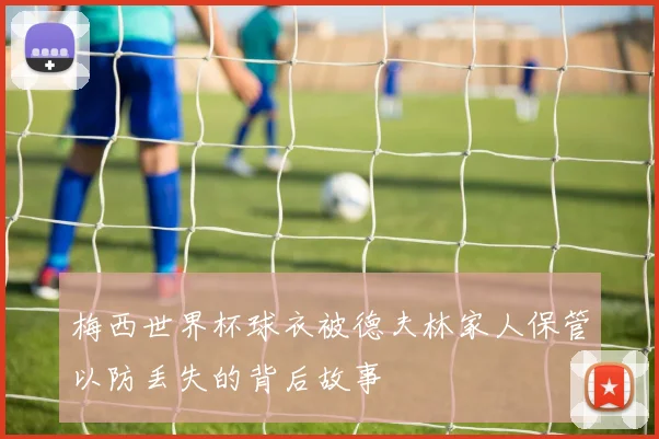 梅西世界杯球衣被德夫林家人保管以防丢失的背后故事