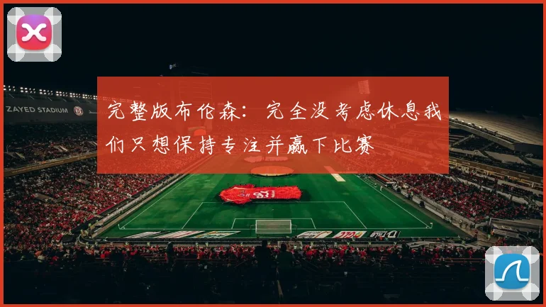 完整版布伦森：完全没考虑休息我们只想保持专注并赢下比赛