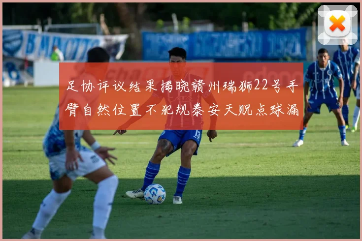 足协评议结果揭晓赣州瑞狮22号手臂自然位置不犯规泰安天贶点球漏判引争议
