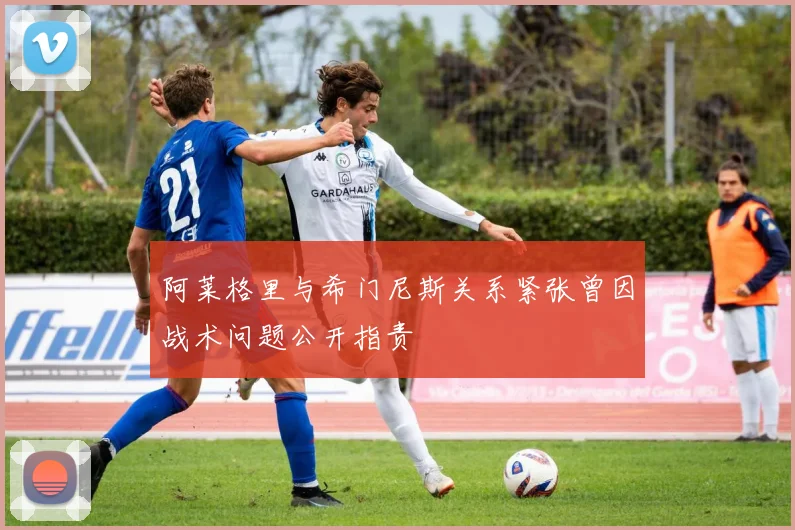 阿莱格里与希门尼斯关系紧张曾因战术问题公开指责