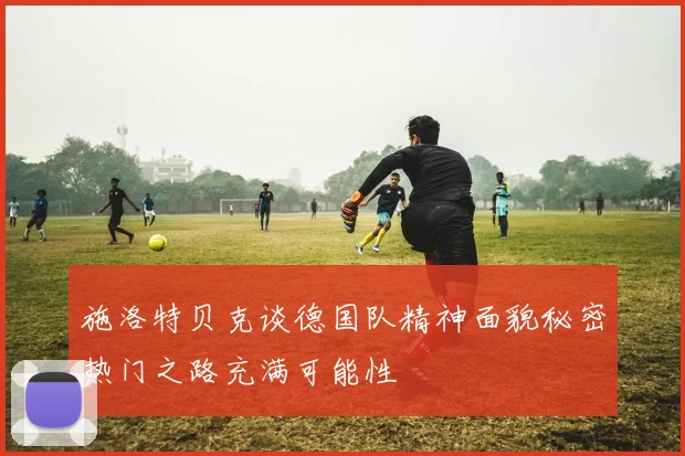 施洛特贝克谈德国队精神面貌秘密热门之路充满可能性