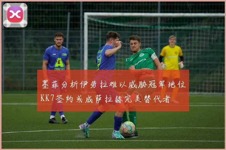墨菲分析伊劳拉难以威胁冠军地位KK7签约或成萨拉赫完美替代者