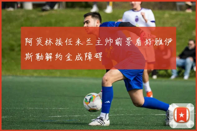 阿莫林接任米兰主帅前景看好雅伊斯勒解约金成障碍