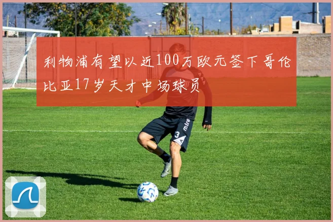 利物浦有望以近100万欧元签下哥伦比亚17岁天才中场球员