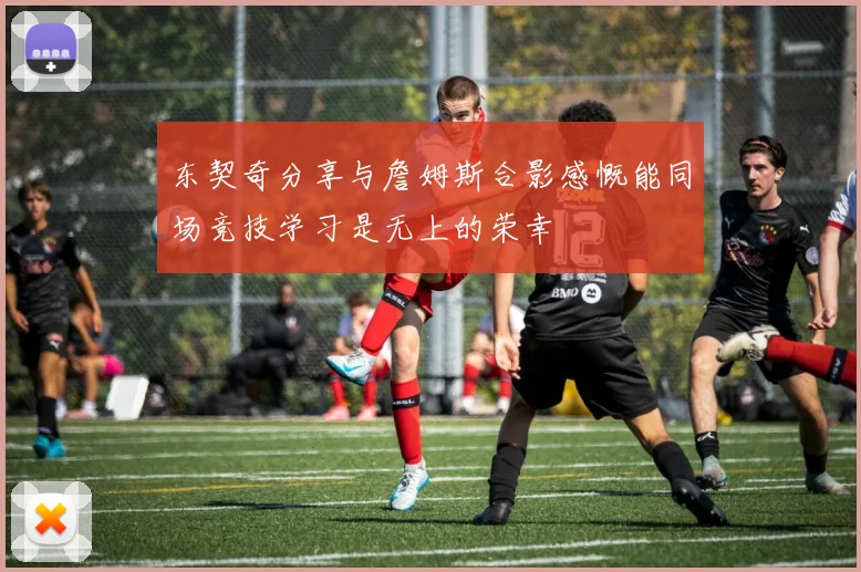 东契奇分享与詹姆斯合影感慨能同场竞技学习是无上的荣幸