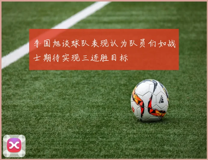 李国旭谈球队表现认为队员们如战士期待实现三连胜目标
