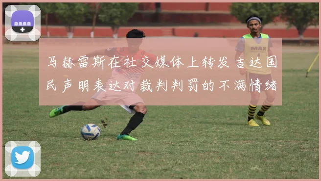 马赫雷斯在社交媒体上转发吉达国民声明表达对裁判判罚的不满情绪