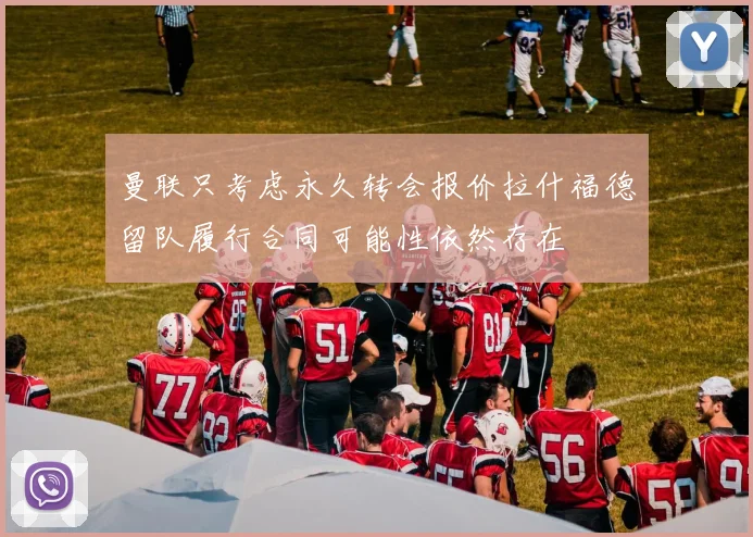 曼联只考虑永久转会报价拉什福德留队履行合同可能性依然存在