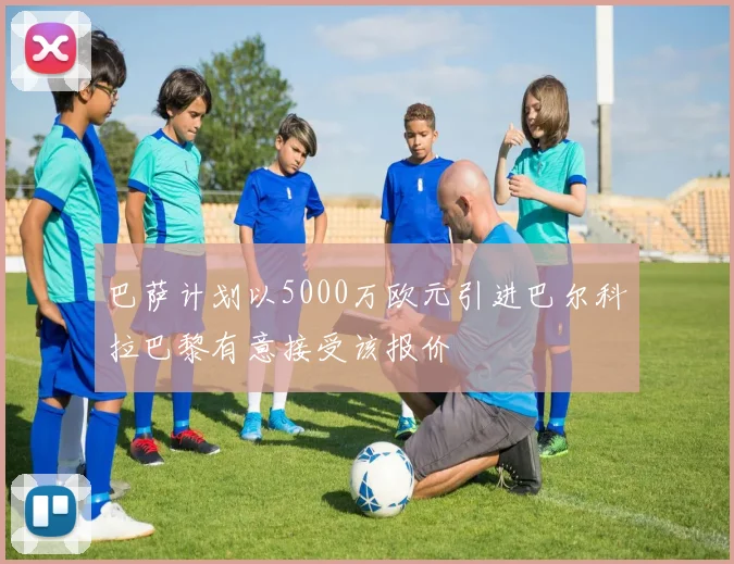 巴萨计划以5000万欧元引进巴尔科拉巴黎有意接受该报价