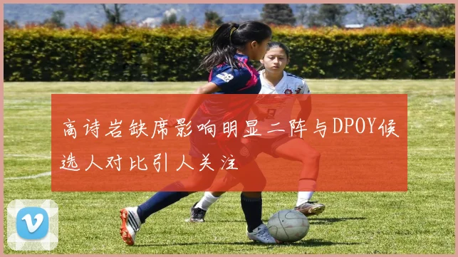 高诗岩缺席影响明显二阵与DPOY候选人对比引人关注