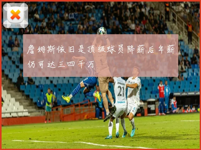 詹姆斯依旧是顶级球员降薪后年薪仍可达三四千万