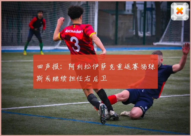 回声报：阿利松伊萨克重返赛场琼斯或继续担任右后卫