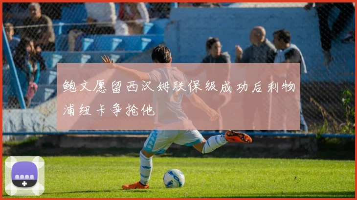 鲍文愿留西汉姆联保级成功后利物浦纽卡争抢他