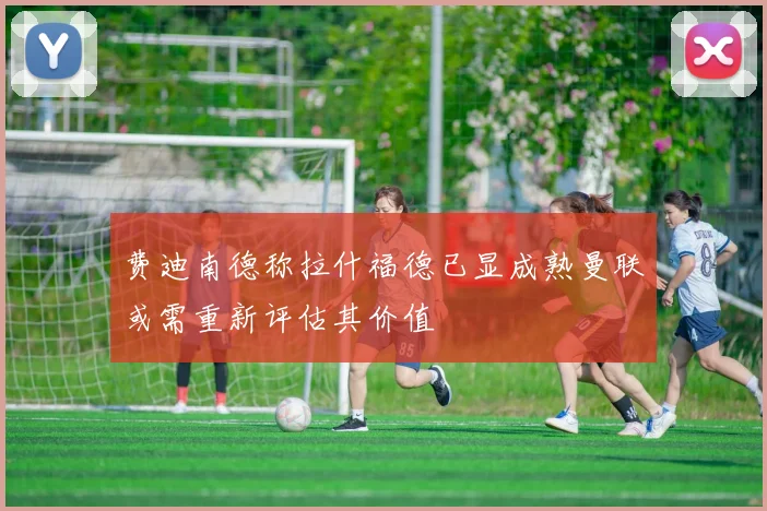 费迪南德称拉什福德已显成熟曼联或需重新评估其价值
